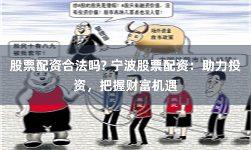 股票配资合法吗? 宁波股票配资：助力投资，把握财富机遇