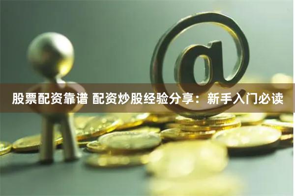 股票配资靠谱 配资炒股经验分享：新手入门必读