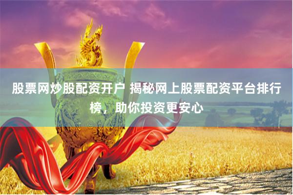 股票网炒股配资开户 揭秘网上股票配资平台排行榜，助你投资更安心