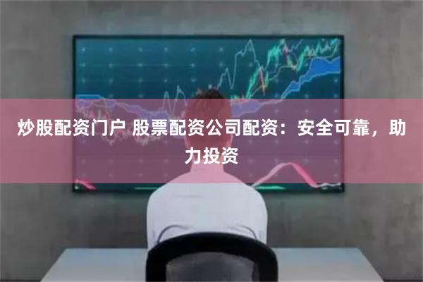 炒股配资门户 股票配资公司配资：安全可靠，助力投资