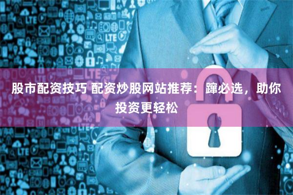 股市配资技巧 配资炒股网站推荐：蹿必选，助你投资更轻松