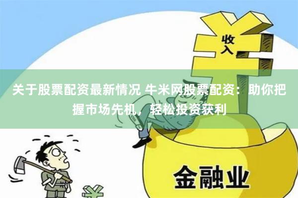 关于股票配资最新情况 牛米网股票配资：助你把握市场先机，轻松投资获利