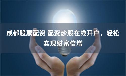 成都股票配资 配资炒股在线开户，轻松实现财富倍增