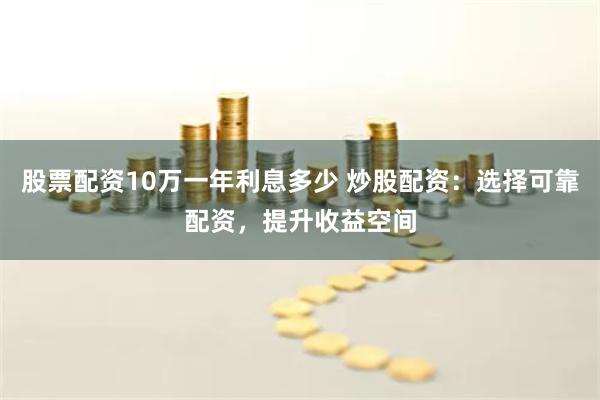 股票配资10万一年利息多少 炒股配资：选择可靠配资，提升收益空间