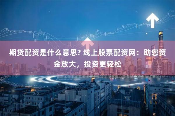 期货配资是什么意思? 线上股票配资网：助您资金放大，投资更轻松