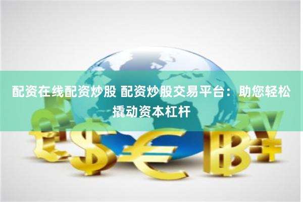 配资在线配资炒股 配资炒股交易平台：助您轻松撬动资本杠杆