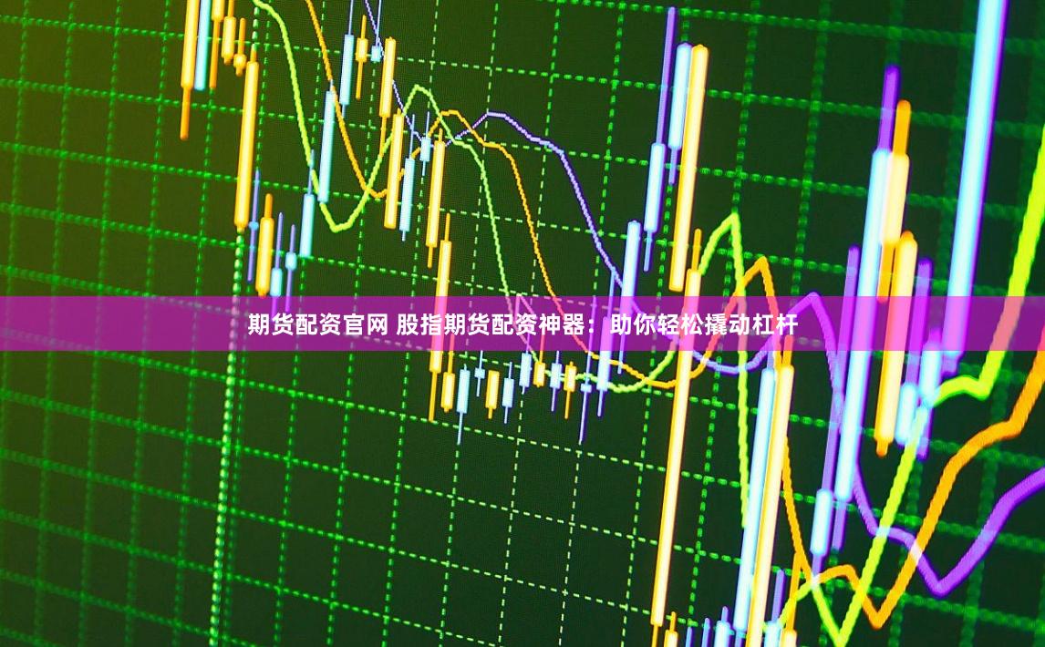 期货配资官网 股指期货配资神器：助你轻松撬动杠杆