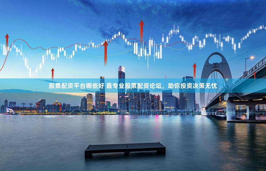 股票配资平台哪些好 最专业股票配资论坛，助你投资决策无忧