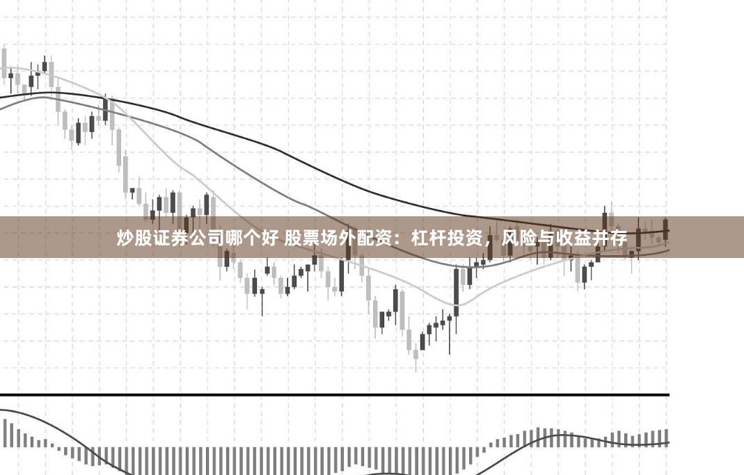 炒股证券公司哪个好 股票场外配资：杠杆投资，风险与收益并存