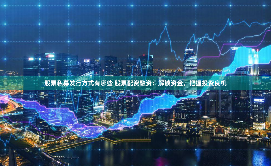 股票私募发行方式有哪些 股票配资融资：解锁资金，把握投资良机