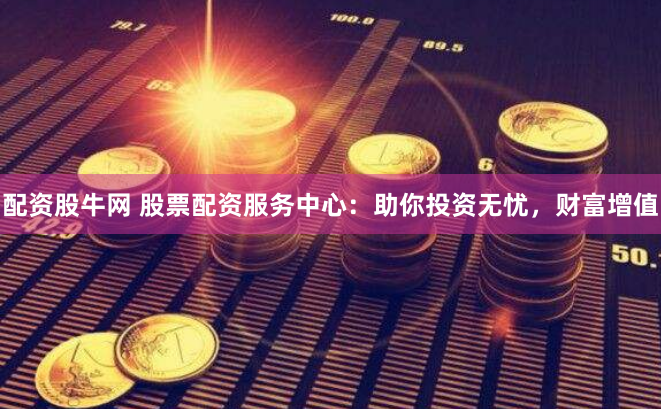 配资股牛网 股票配资服务中心：助你投资无忧，财富增值