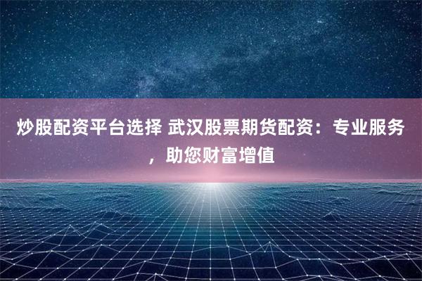 炒股配资平台选择 武汉股票期货配资：专业服务，助您财富增值