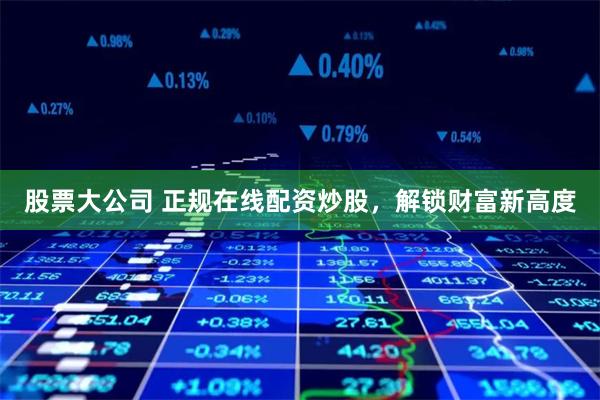 股票大公司 正规在线配资炒股，解锁财富新高度