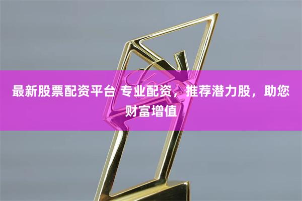 最新股票配资平台 专业配资，推荐潜力股，助您财富增值