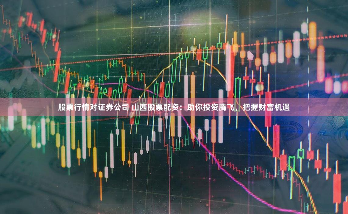 股票行情对证券公司 山西股票配资：助你投资腾飞，把握财富机遇