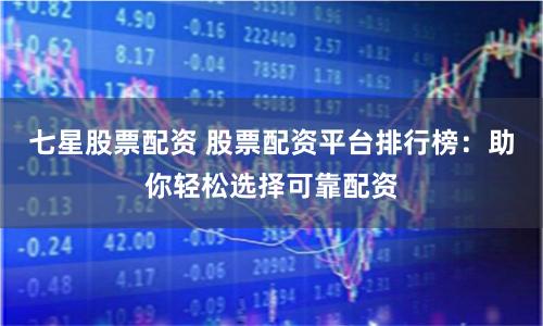 七星股票配资 股票配资平台排行榜：助你轻松选择可靠配资