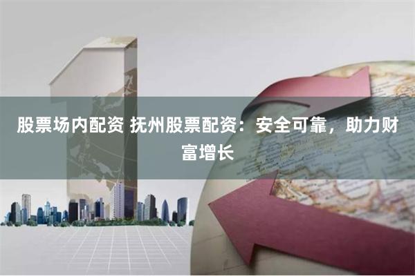股票场内配资 抚州股票配资：安全可靠，助力财富增长
