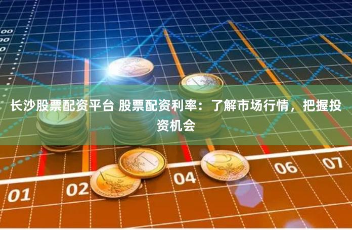 长沙股票配资平台 股票配资利率：了解市场行情，把握投资机会