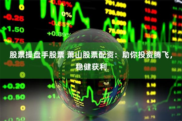 股票操盘手股票 萧山股票配资：助你投资腾飞，稳健获利