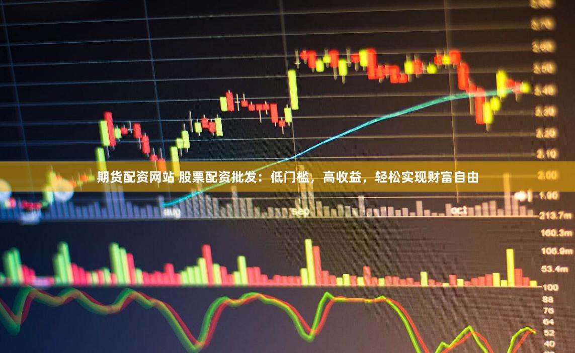 期货配资网站 股票配资批发：低门槛，高收益，轻松实现财富自由