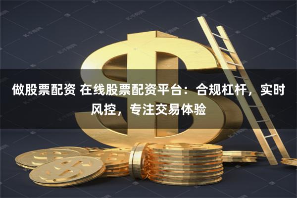 做股票配资 在线股票配资平台：合规杠杆，实时风控，专注交易体验