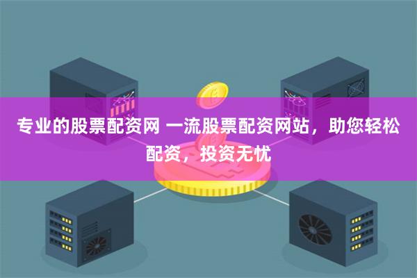 专业的股票配资网 一流股票配资网站，助您轻松配资，投资无忧