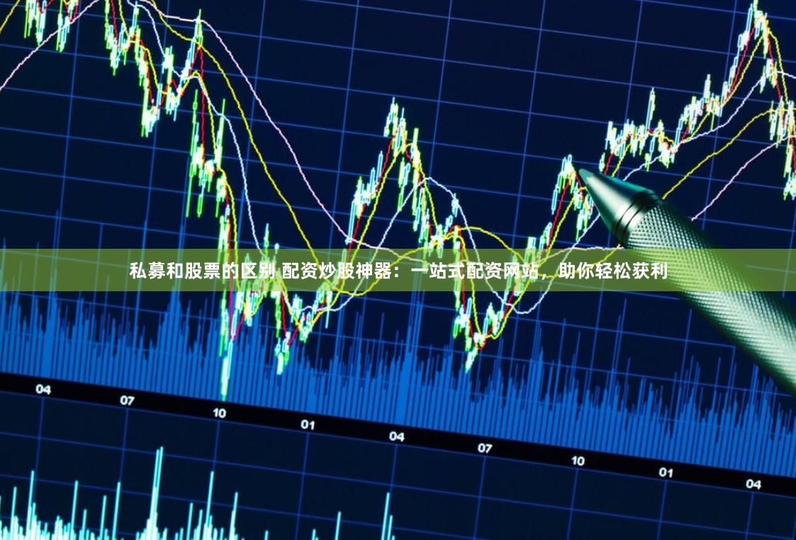 私募和股票的区别 配资炒股神器：一站式配资网站，助你轻松获利