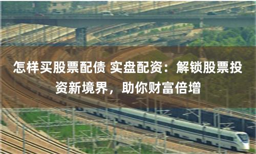 怎样买股票配债 实盘配资：解锁股票投资新境界，助你财富倍增