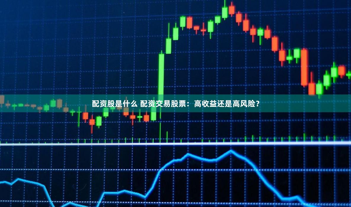 配资股是什么 配资交易股票：高收益还是高风险？