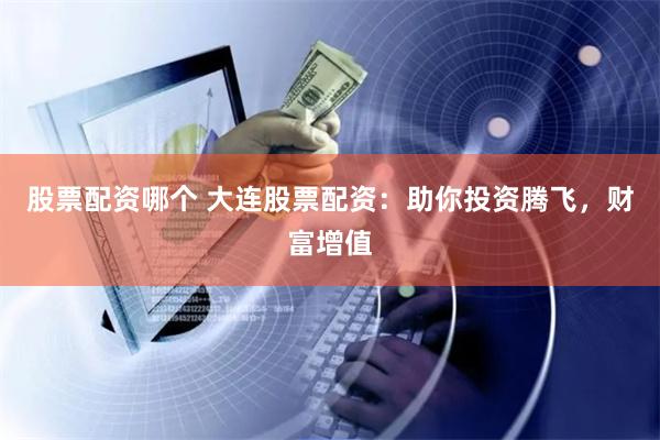 股票配资哪个 大连股票配资：助你投资腾飞，财富增值