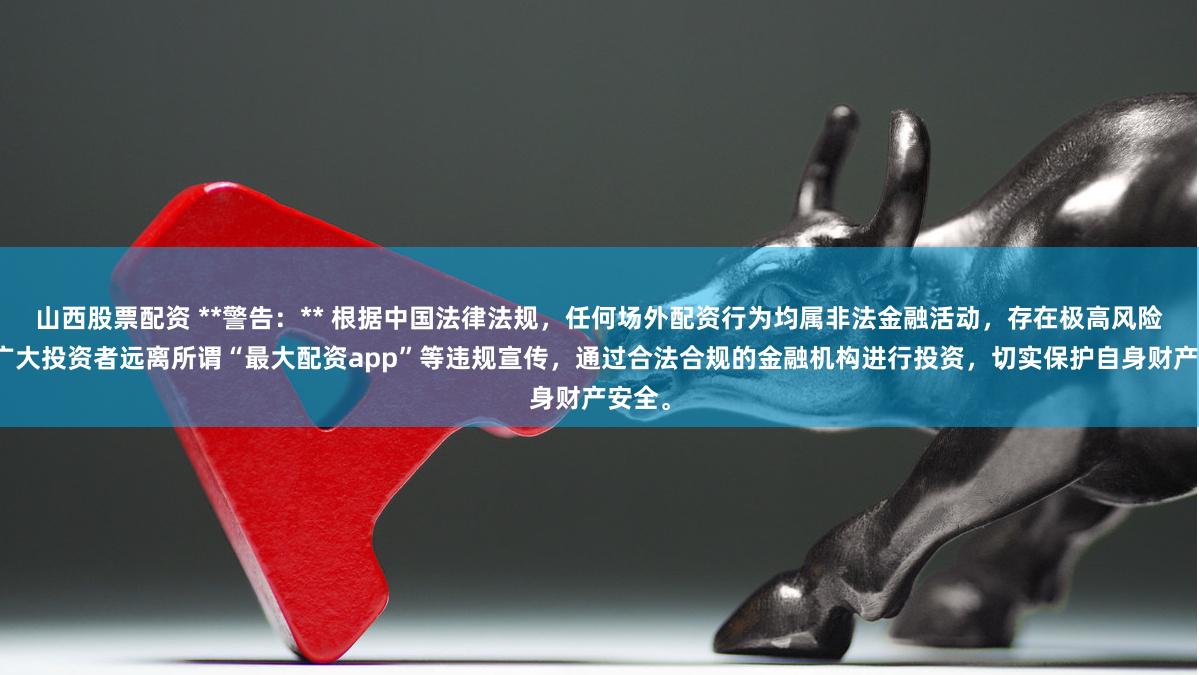 山西股票配资 **警告：** 根据中国法律法规，任何场外配资行为均属非法金融活动，存在极高风险。请广大投资者远离所谓“最大配资app”等违规宣传，通过合法合规的金融机构进行投资，切实保护自身财产安全。