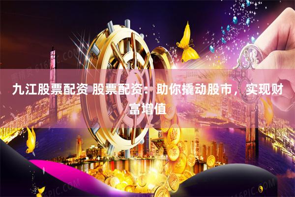 九江股票配资 股票配资：助你撬动股市，实现财富增值