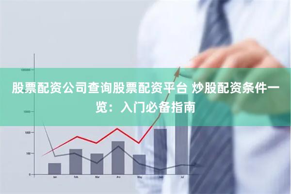 股票配资公司查询股票配资平台 炒股配资条件一览：入门必备指南