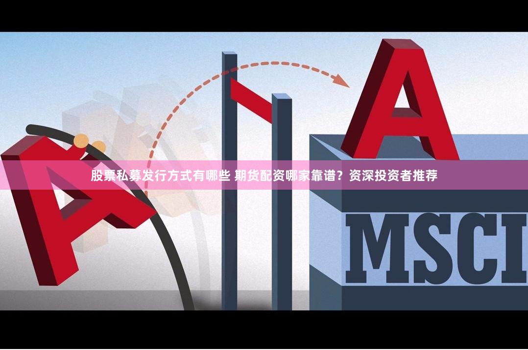 股票私募发行方式有哪些 期货配资哪家靠谱？资深投资者推荐