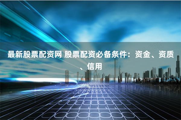 最新股票配资网 股票配资必备条件：资金、资质、信用