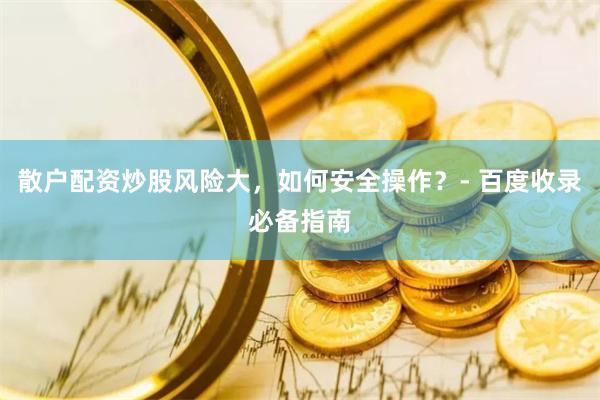 散户配资炒股风险大，如何安全操作？- 百度收录必备指南