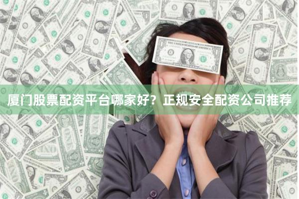 厦门股票配资平台哪家好？正规安全配资公司推荐