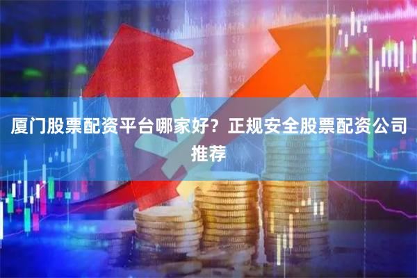 厦门股票配资平台哪家好？正规安全股票配资公司推荐