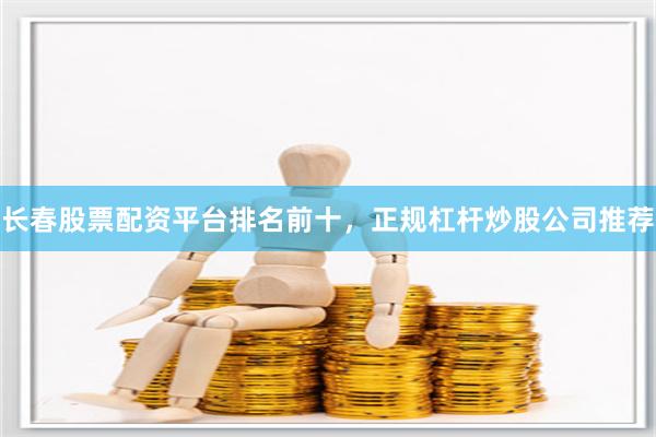 长春股票配资平台排名前十，正规杠杆炒股公司推荐