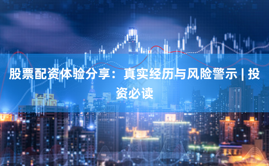 股票配资体验分享：真实经历与风险警示 | 投资必读