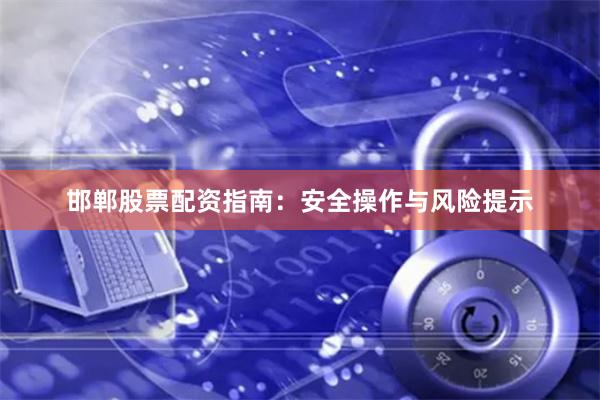 邯郸股票配资指南：安全操作与风险提示