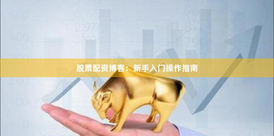 股票配资博客：新手入门操作指南