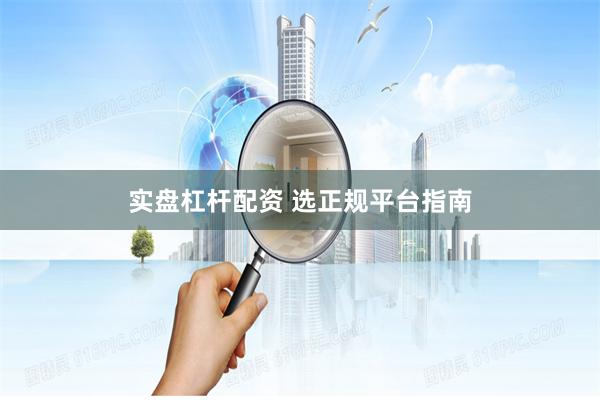 实盘杠杆配资 选正规平台指南