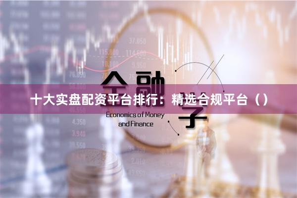 十大实盘配资平台排行：精选合规平台（）