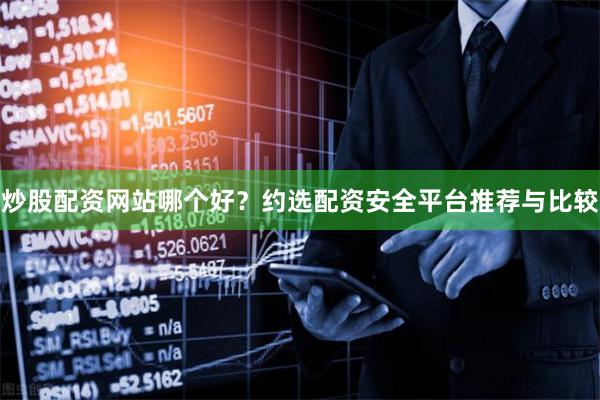 炒股配资网站哪个好？约选配资安全平台推荐与比较