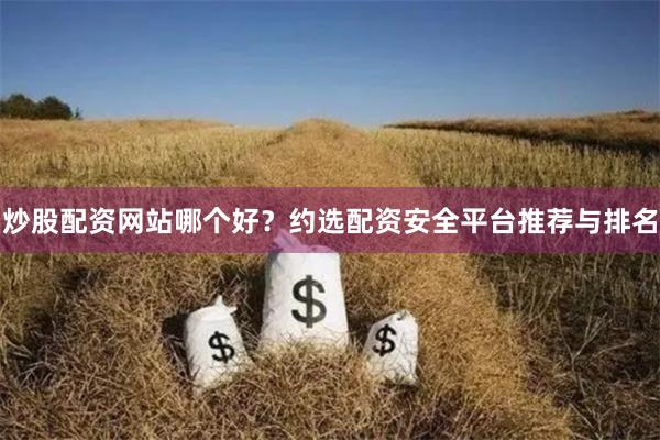 炒股配资网站哪个好？约选配资安全平台推荐与排名
