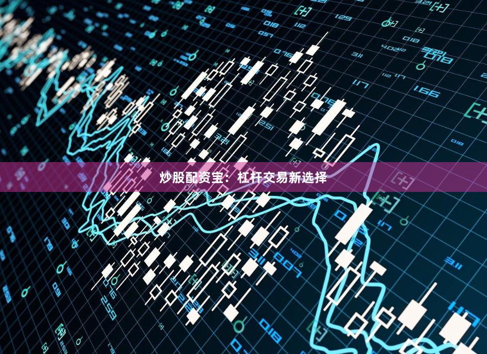 炒股配资宝：杠杆交易新选择
