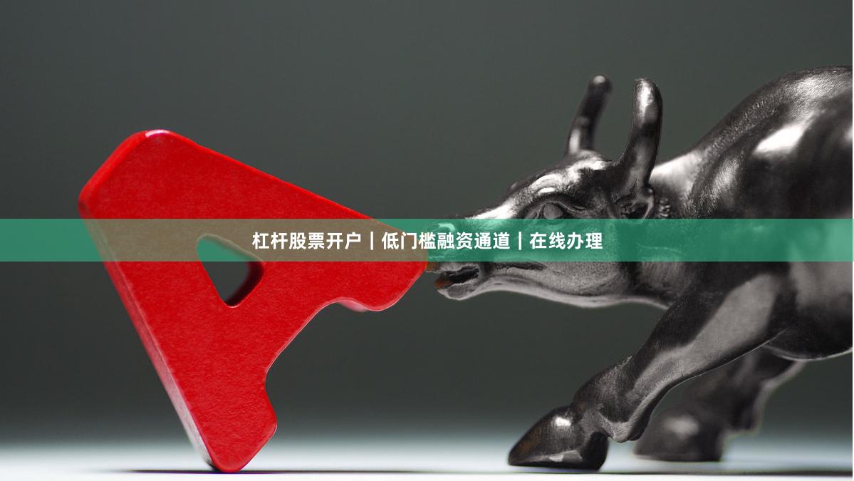 杠杆股票开户｜低门槛融资通道｜在线办理
