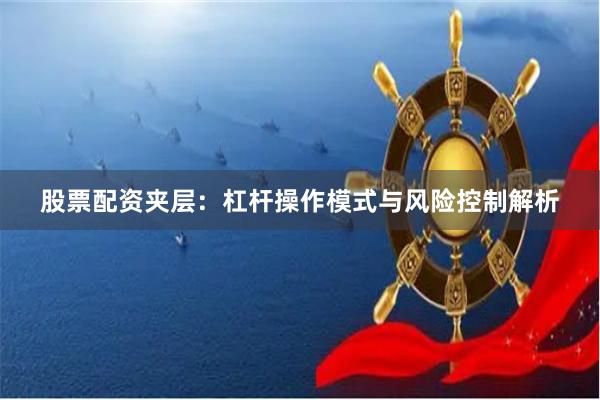 股票配资夹层：杠杆操作模式与风险控制解析