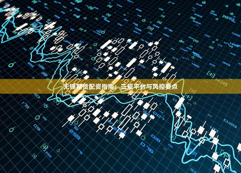 无锡期货配资指南：正规平台与风控要点